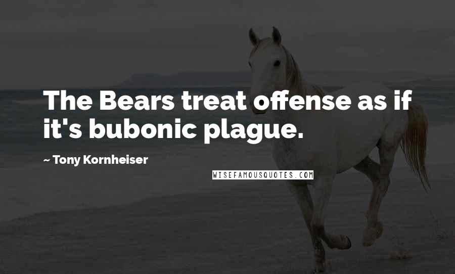 Tony Kornheiser Quotes: The Bears treat offense as if it's bubonic plague.