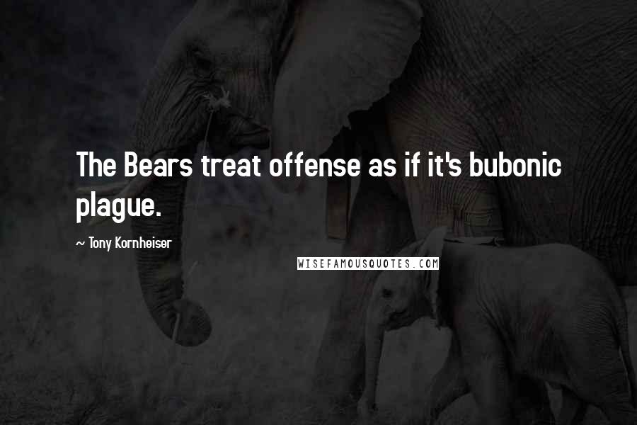 Tony Kornheiser Quotes: The Bears treat offense as if it's bubonic plague.