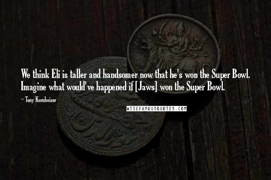 Tony Kornheiser Quotes: We think Eli is taller and handsomer now that he's won the Super Bowl. Imagine what would've happened if [Jaws] won the Super Bowl.
