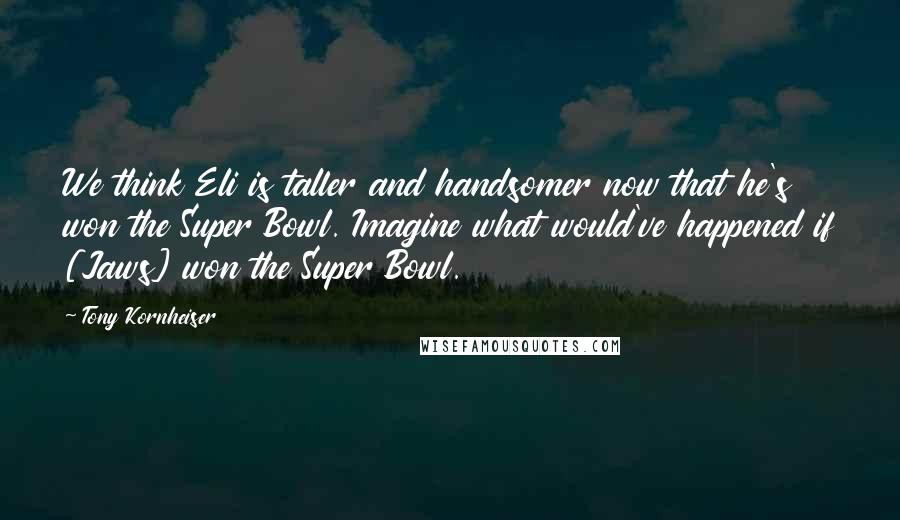 Tony Kornheiser Quotes: We think Eli is taller and handsomer now that he's won the Super Bowl. Imagine what would've happened if [Jaws] won the Super Bowl.