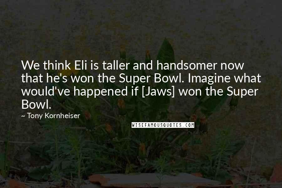 Tony Kornheiser Quotes: We think Eli is taller and handsomer now that he's won the Super Bowl. Imagine what would've happened if [Jaws] won the Super Bowl.