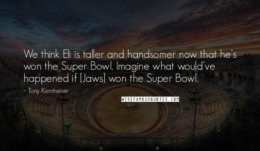 Tony Kornheiser Quotes: We think Eli is taller and handsomer now that he's won the Super Bowl. Imagine what would've happened if [Jaws] won the Super Bowl.