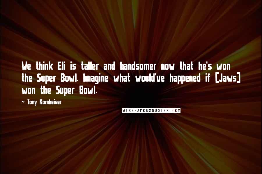 Tony Kornheiser Quotes: We think Eli is taller and handsomer now that he's won the Super Bowl. Imagine what would've happened if [Jaws] won the Super Bowl.