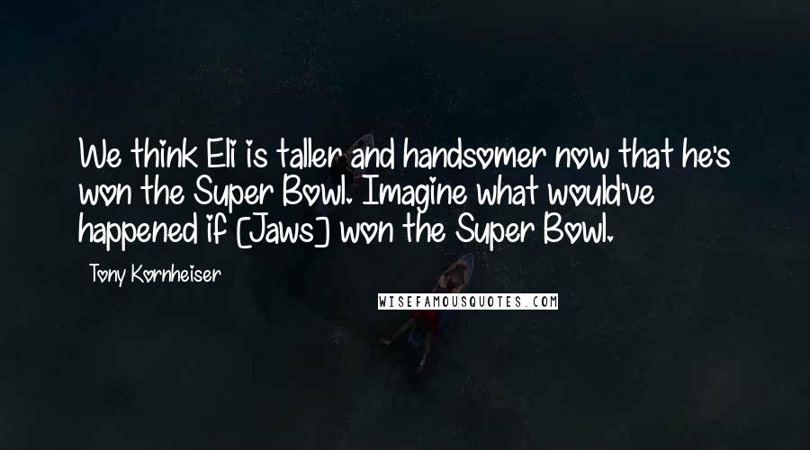 Tony Kornheiser Quotes: We think Eli is taller and handsomer now that he's won the Super Bowl. Imagine what would've happened if [Jaws] won the Super Bowl.