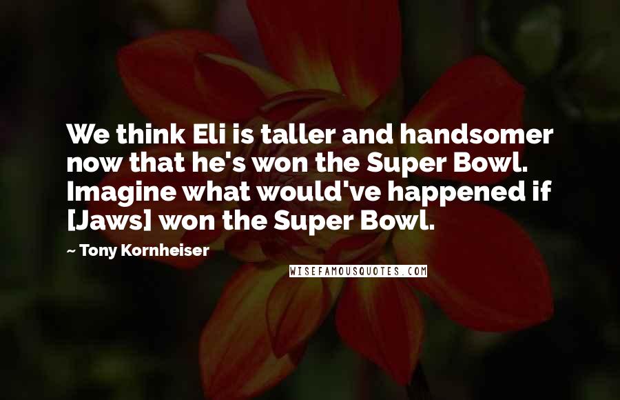 Tony Kornheiser Quotes: We think Eli is taller and handsomer now that he's won the Super Bowl. Imagine what would've happened if [Jaws] won the Super Bowl.