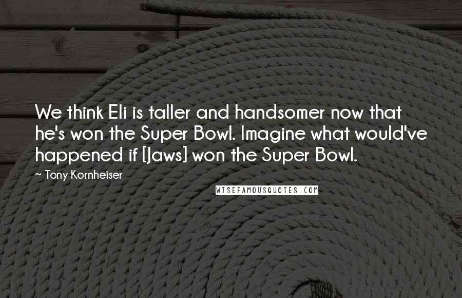 Tony Kornheiser Quotes: We think Eli is taller and handsomer now that he's won the Super Bowl. Imagine what would've happened if [Jaws] won the Super Bowl.