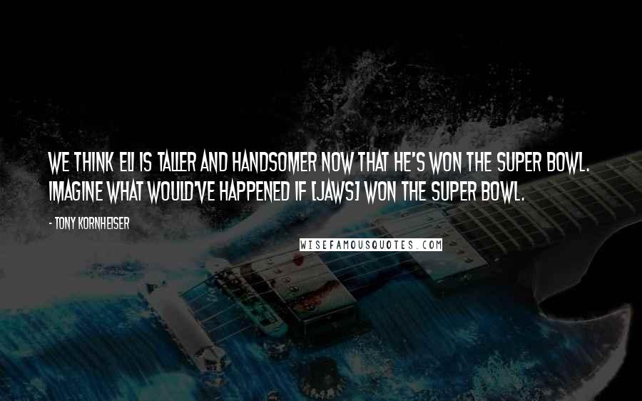 Tony Kornheiser Quotes: We think Eli is taller and handsomer now that he's won the Super Bowl. Imagine what would've happened if [Jaws] won the Super Bowl.