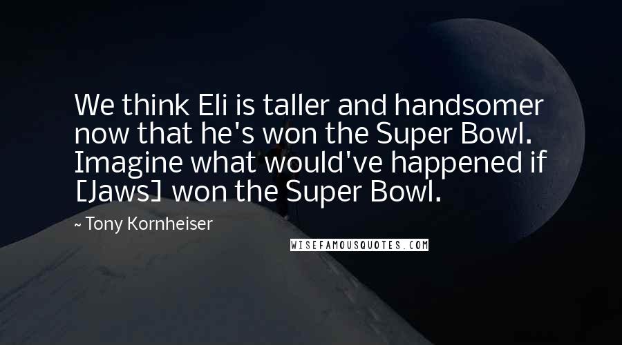 Tony Kornheiser Quotes: We think Eli is taller and handsomer now that he's won the Super Bowl. Imagine what would've happened if [Jaws] won the Super Bowl.