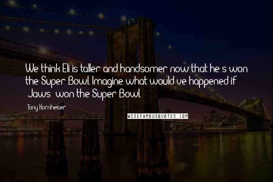Tony Kornheiser Quotes: We think Eli is taller and handsomer now that he's won the Super Bowl. Imagine what would've happened if [Jaws] won the Super Bowl.