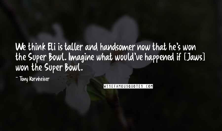 Tony Kornheiser Quotes: We think Eli is taller and handsomer now that he's won the Super Bowl. Imagine what would've happened if [Jaws] won the Super Bowl.