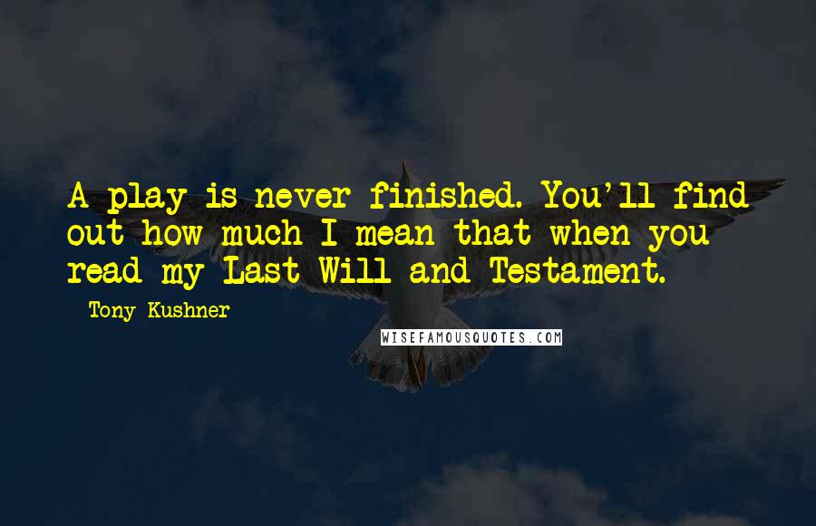 Tony Kushner Quotes: A play is never finished. You'll find out how much I mean that when you read my Last Will and Testament.