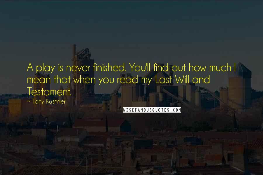 Tony Kushner Quotes: A play is never finished. You'll find out how much I mean that when you read my Last Will and Testament.