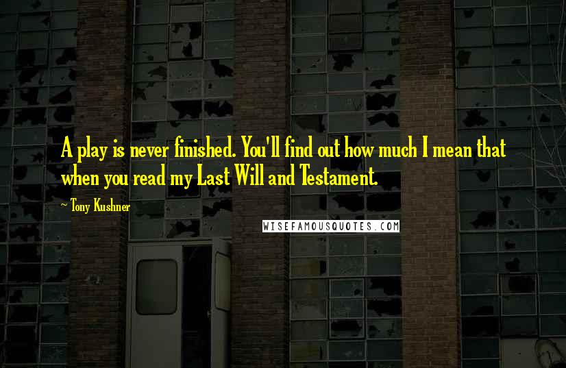 Tony Kushner Quotes: A play is never finished. You'll find out how much I mean that when you read my Last Will and Testament.