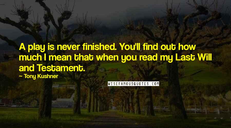 Tony Kushner Quotes: A play is never finished. You'll find out how much I mean that when you read my Last Will and Testament.