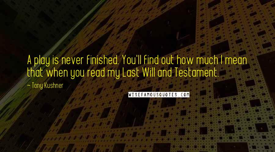 Tony Kushner Quotes: A play is never finished. You'll find out how much I mean that when you read my Last Will and Testament.