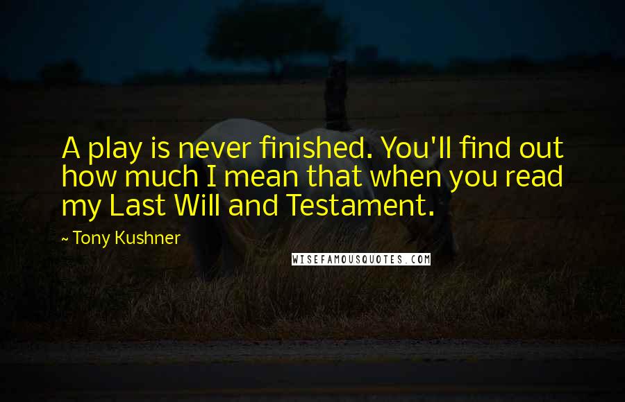 Tony Kushner Quotes: A play is never finished. You'll find out how much I mean that when you read my Last Will and Testament.