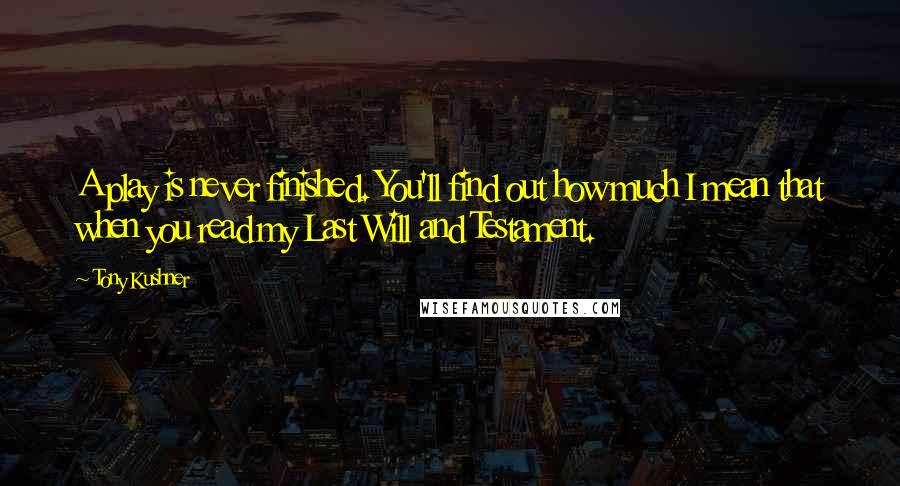 Tony Kushner Quotes: A play is never finished. You'll find out how much I mean that when you read my Last Will and Testament.