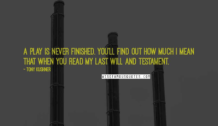 Tony Kushner Quotes: A play is never finished. You'll find out how much I mean that when you read my Last Will and Testament.