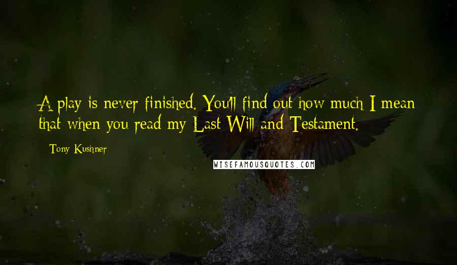 Tony Kushner Quotes: A play is never finished. You'll find out how much I mean that when you read my Last Will and Testament.