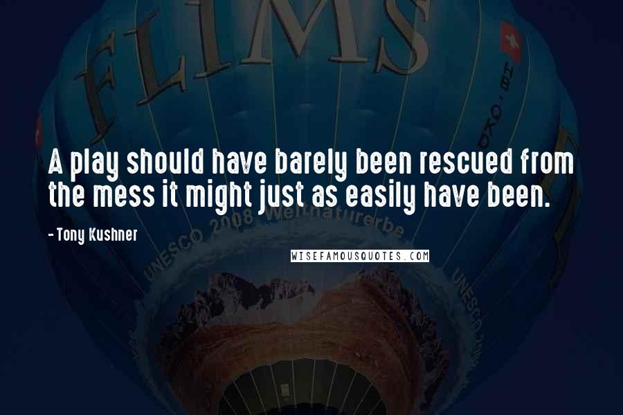 Tony Kushner Quotes: A play should have barely been rescued from the mess it might just as easily have been.