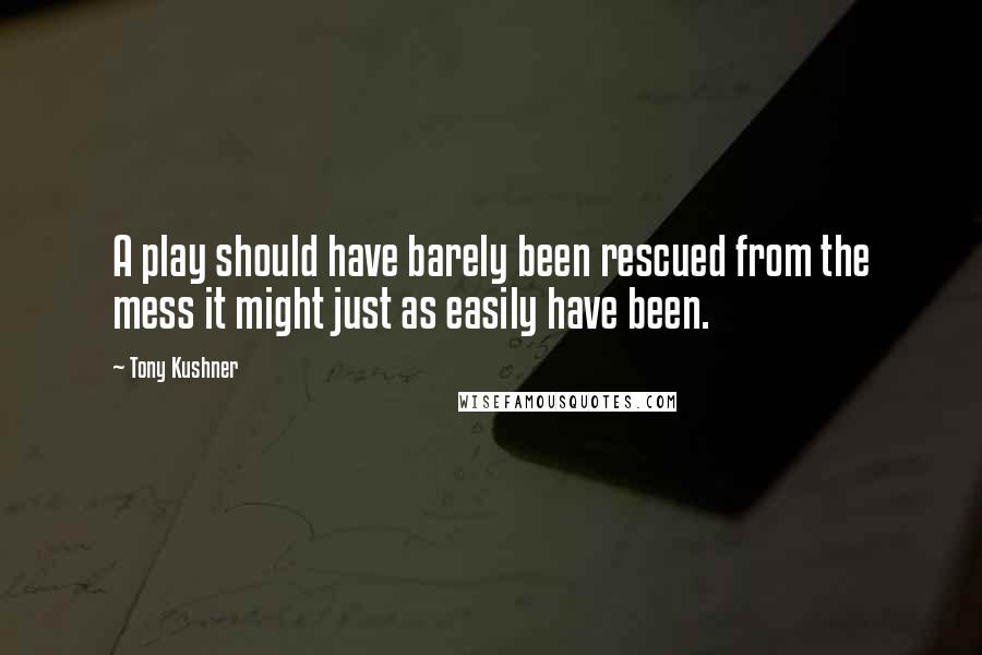 Tony Kushner Quotes: A play should have barely been rescued from the mess it might just as easily have been.
