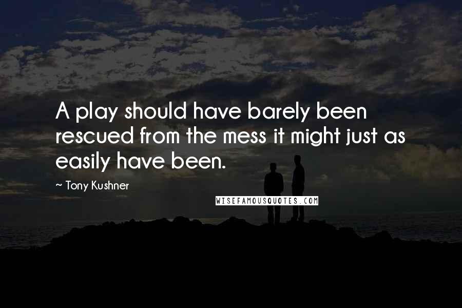 Tony Kushner Quotes: A play should have barely been rescued from the mess it might just as easily have been.