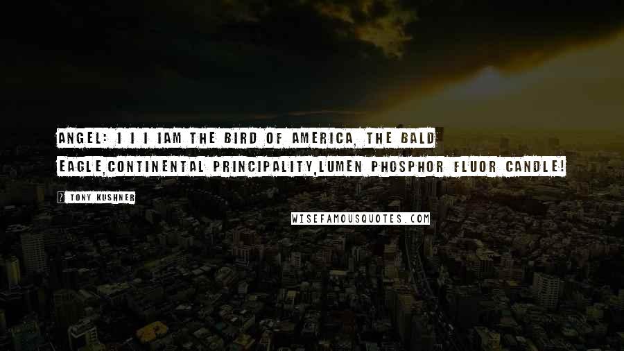 Tony Kushner Quotes: ANGEL: I I I IAm the Bird of America, the Bald Eagle,Continental Principality,LUMEN PHOSPHOR FLUOR CANDLE!