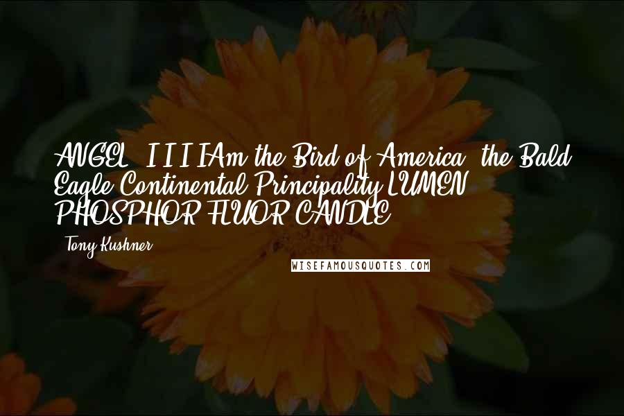 Tony Kushner Quotes: ANGEL: I I I IAm the Bird of America, the Bald Eagle,Continental Principality,LUMEN PHOSPHOR FLUOR CANDLE!