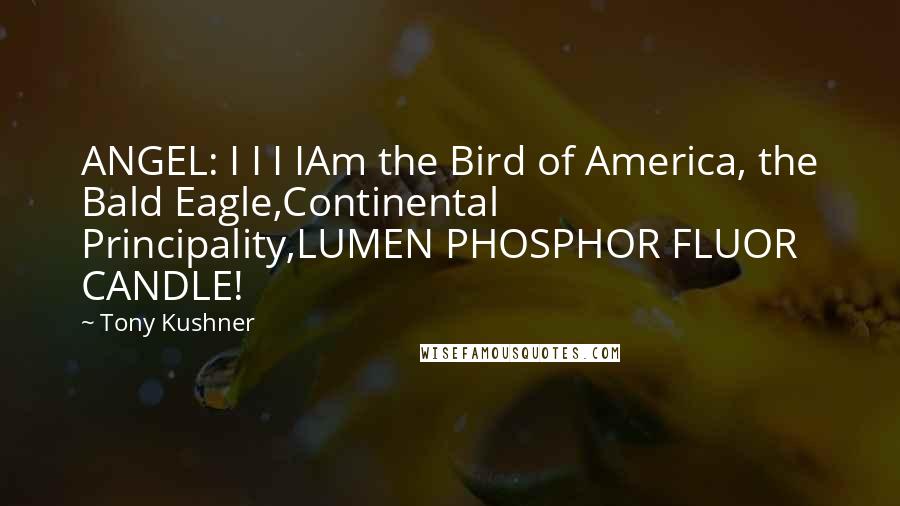 Tony Kushner Quotes: ANGEL: I I I IAm the Bird of America, the Bald Eagle,Continental Principality,LUMEN PHOSPHOR FLUOR CANDLE!