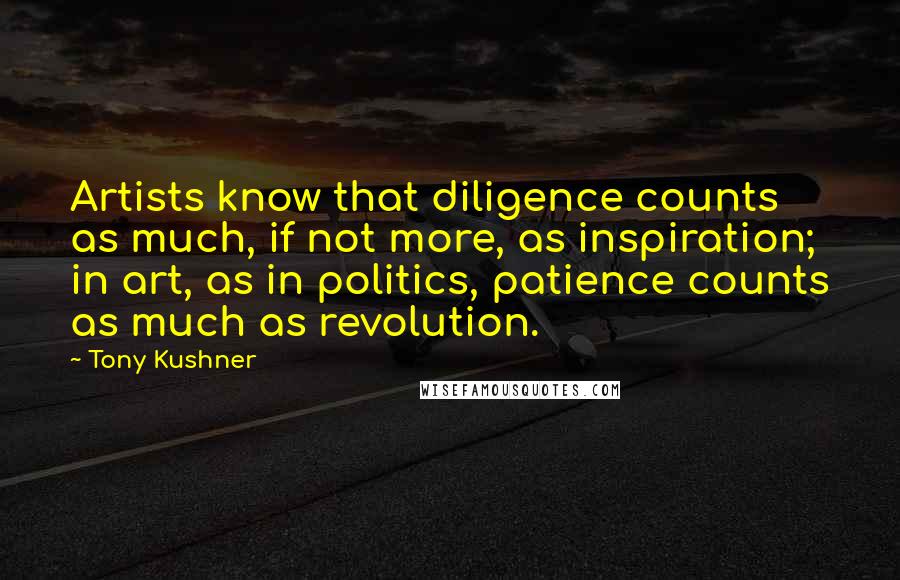 Tony Kushner Quotes: Artists know that diligence counts as much, if not more, as inspiration; in art, as in politics, patience counts as much as revolution.