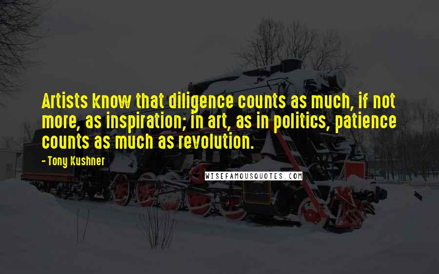 Tony Kushner Quotes: Artists know that diligence counts as much, if not more, as inspiration; in art, as in politics, patience counts as much as revolution.