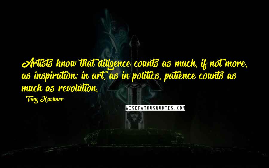 Tony Kushner Quotes: Artists know that diligence counts as much, if not more, as inspiration; in art, as in politics, patience counts as much as revolution.