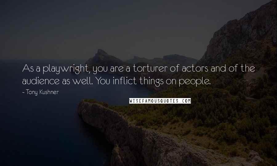 Tony Kushner Quotes: As a playwright, you are a torturer of actors and of the audience as well. You inflict things on people.