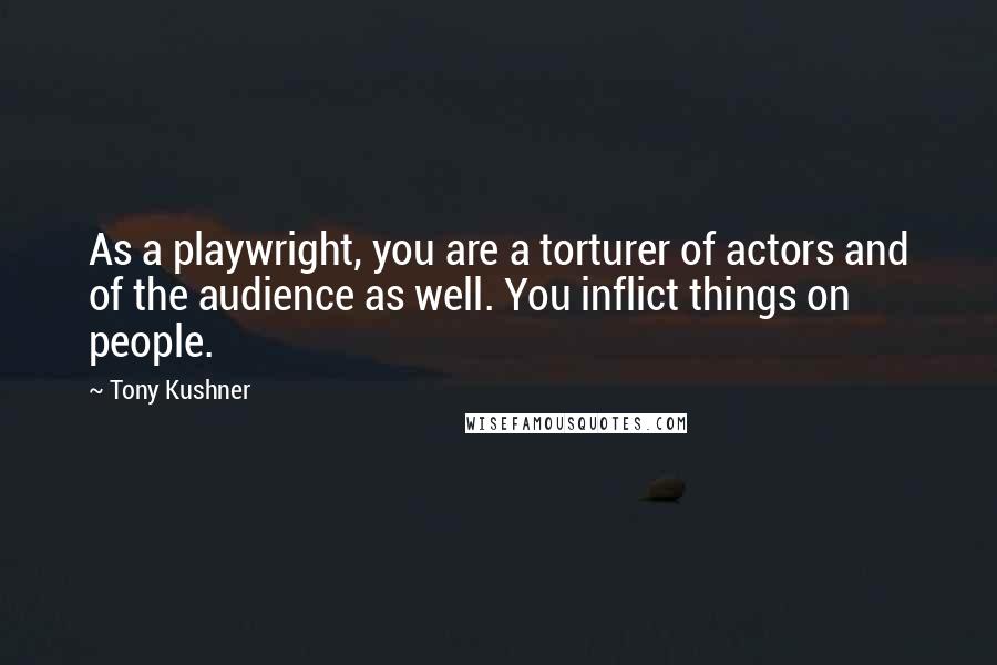 Tony Kushner Quotes: As a playwright, you are a torturer of actors and of the audience as well. You inflict things on people.