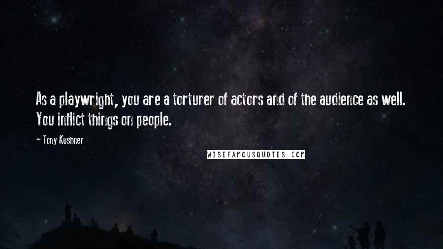 Tony Kushner Quotes: As a playwright, you are a torturer of actors and of the audience as well. You inflict things on people.