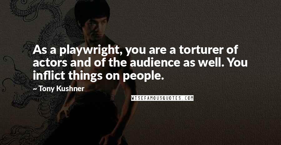 Tony Kushner Quotes: As a playwright, you are a torturer of actors and of the audience as well. You inflict things on people.