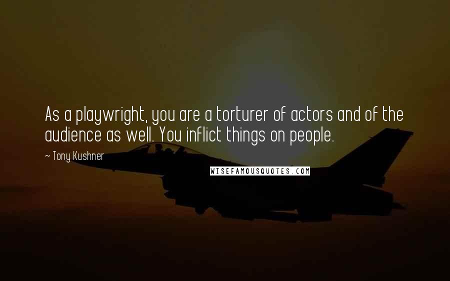 Tony Kushner Quotes: As a playwright, you are a torturer of actors and of the audience as well. You inflict things on people.