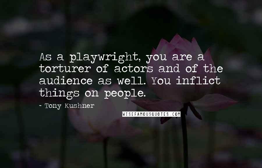 Tony Kushner Quotes: As a playwright, you are a torturer of actors and of the audience as well. You inflict things on people.