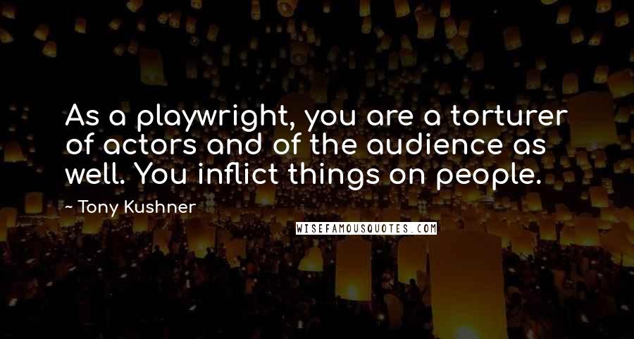 Tony Kushner Quotes: As a playwright, you are a torturer of actors and of the audience as well. You inflict things on people.