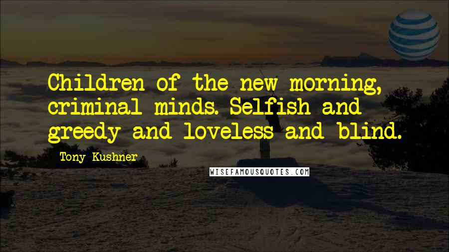 Tony Kushner Quotes: Children of the new morning, criminal minds. Selfish and greedy and loveless and blind.