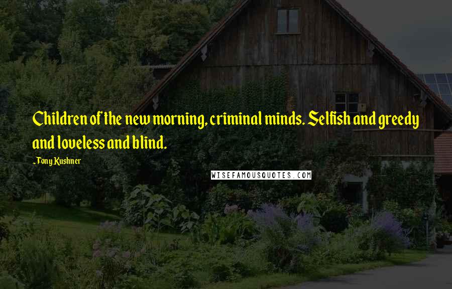 Tony Kushner Quotes: Children of the new morning, criminal minds. Selfish and greedy and loveless and blind.