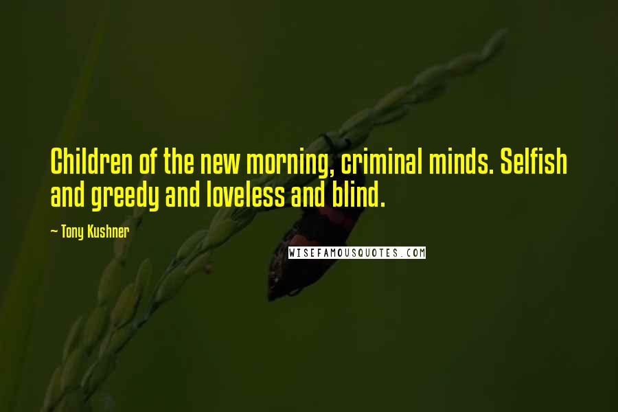 Tony Kushner Quotes: Children of the new morning, criminal minds. Selfish and greedy and loveless and blind.