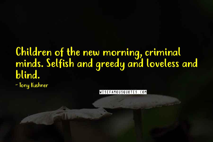 Tony Kushner Quotes: Children of the new morning, criminal minds. Selfish and greedy and loveless and blind.