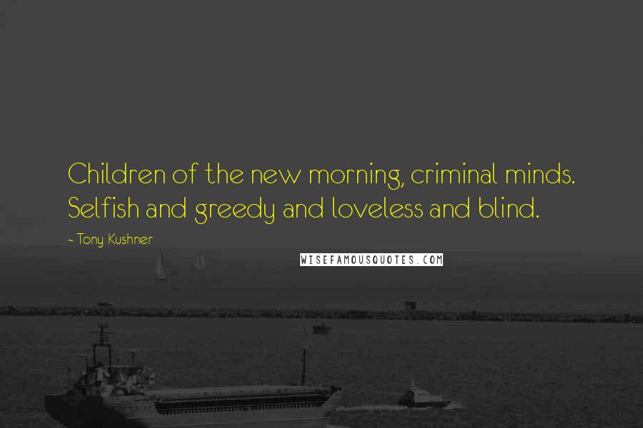 Tony Kushner Quotes: Children of the new morning, criminal minds. Selfish and greedy and loveless and blind.