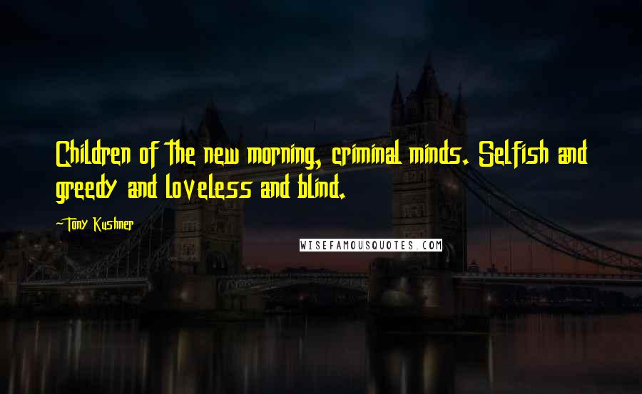 Tony Kushner Quotes: Children of the new morning, criminal minds. Selfish and greedy and loveless and blind.