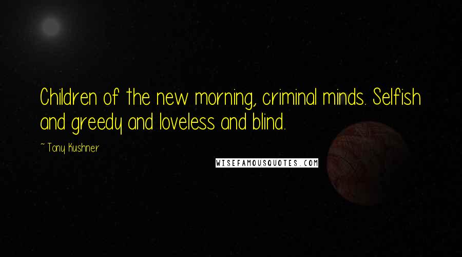 Tony Kushner Quotes: Children of the new morning, criminal minds. Selfish and greedy and loveless and blind.