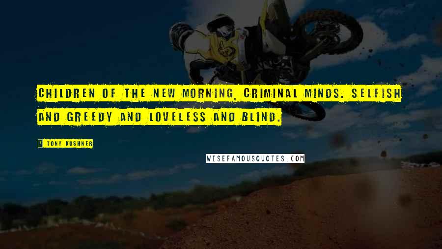 Tony Kushner Quotes: Children of the new morning, criminal minds. Selfish and greedy and loveless and blind.