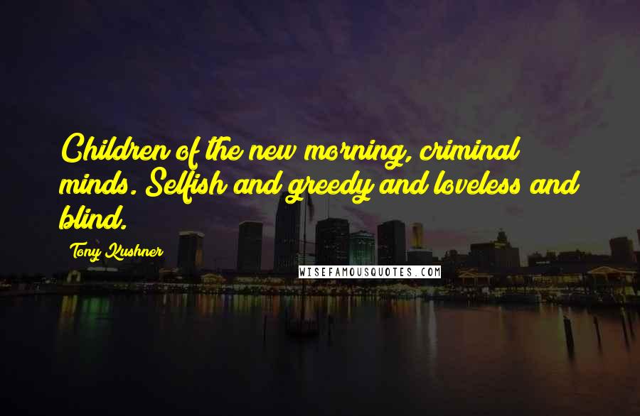 Tony Kushner Quotes: Children of the new morning, criminal minds. Selfish and greedy and loveless and blind.