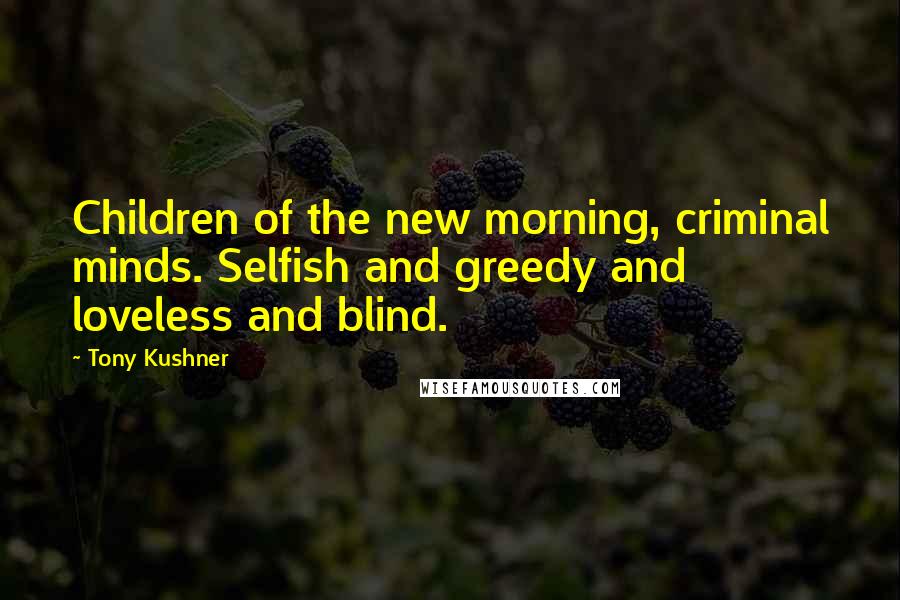 Tony Kushner Quotes: Children of the new morning, criminal minds. Selfish and greedy and loveless and blind.