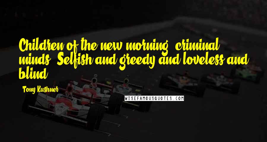 Tony Kushner Quotes: Children of the new morning, criminal minds. Selfish and greedy and loveless and blind.